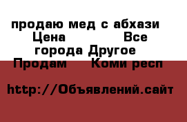 продаю мед с абхази › Цена ­ 10 000 - Все города Другое » Продам   . Коми респ.